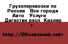 Грузоперевозки по России - Все города Авто » Услуги   . Дагестан респ.,Кизляр г.